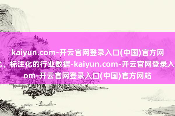 kaiyun.com-开云官网登录入口(中国)官方网站轻率提供结构化、标注化的行业数据-kaiyun.com-开云官网登录入口(中国)官方网站