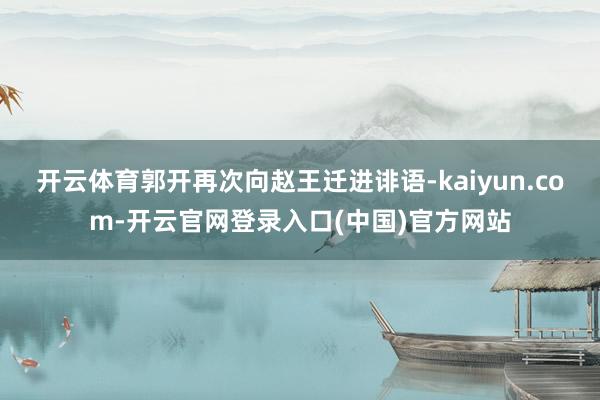 开云体育郭开再次向赵王迁进诽语-kaiyun.com-开云官网登录入口(中国)官方网站