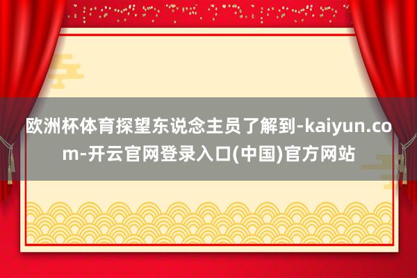 欧洲杯体育探望东说念主员了解到-kaiyun.com-开云官网登录入口(中国)官方网站