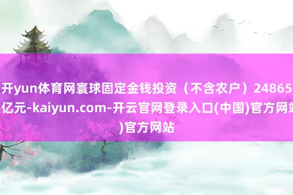 开yun体育网寰球固定金钱投资(不含农户)248654亿元-kaiyun.com-开云官网登录入口(中国)官方网站