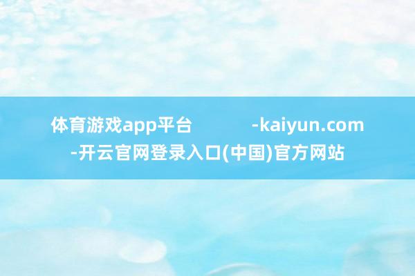 体育游戏app平台            -kaiyun.com-开云官网登录入口(中国)官方网站