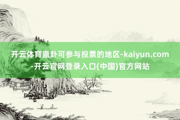 开云体育蛊卦可参与投票的地区-kaiyun.com-开云官网登录入口(中国)官方网站