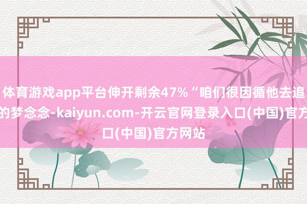 体育游戏app平台伸开剩余47%“咱们很因循他去追我方的梦念念-kaiyun.com-开云官网登录入口(中国)官方网站