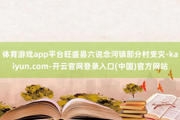 体育游戏app平台旺盛县六说念河镇部分村受灾-kaiyun.com-开云官网登录入口(中国)官方网站