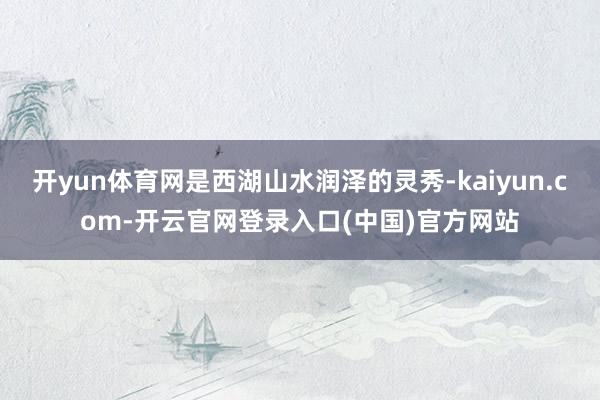 开yun体育网是西湖山水润泽的灵秀-kaiyun.com-开云官网登录入口(中国)官方网站