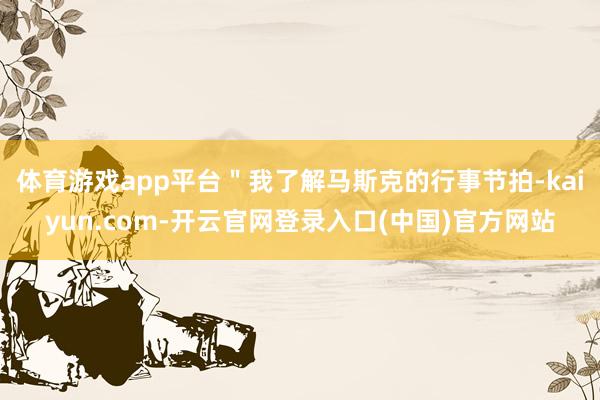 体育游戏app平台＂我了解马斯克的行事节拍-kaiyun.com-开云官网登录入口(中国)官方网站