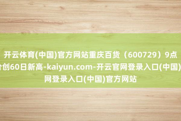 开云体育(中国)官方网站重庆百货(600729)9点30分股价创60日新高-kaiyun.com-开云官网登录入口(中国)官方网站