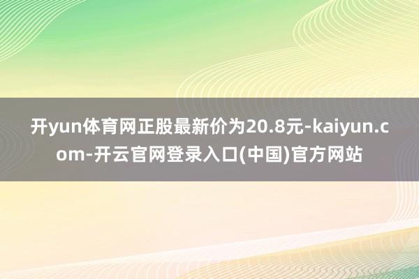开yun体育网正股最新价为20.8元-kaiyun.com-开云官网登录入口(中国)官方网站