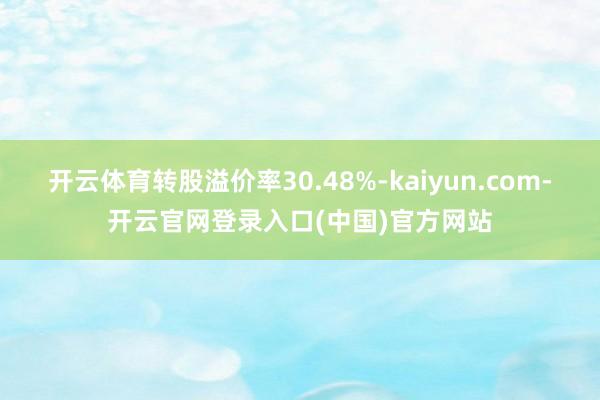 开云体育转股溢价率30.48%-kaiyun.com-开云官网登录入口(中国)官方网站