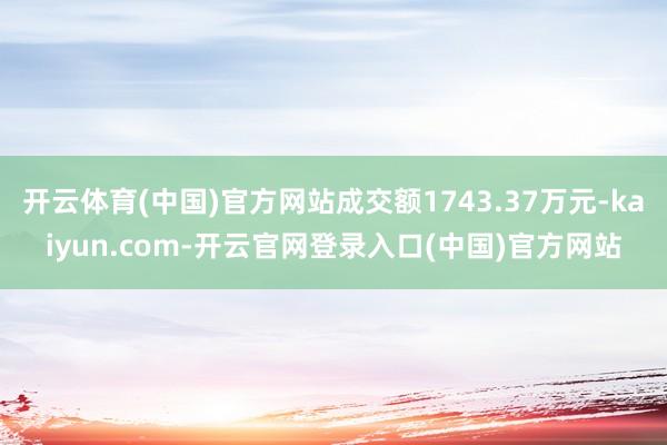 开云体育(中国)官方网站成交额1743.37万元-kaiyun.com-开云官网登录入口(中国)官方网站