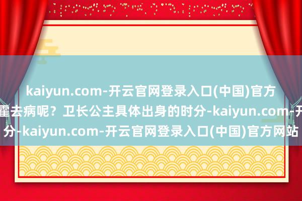 kaiyun.com-开云官网登录入口(中国)官方网站她有莫得契机嫁给霍去病呢？卫长公主具体出身的时分-kaiyun.com-开云官网登录入口(中国)官方网站