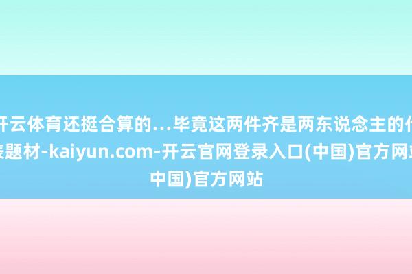 开云体育还挺合算的…毕竟这两件齐是两东说念主的代表题材-kaiyun.com-开云官网登录入口(中国)官方网站