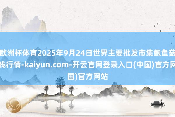 欧洲杯体育2025年9月24日世界主要批发市集鲍鱼菇价钱行情-kaiyun.com-开云官网登录入口(中国)官方网站