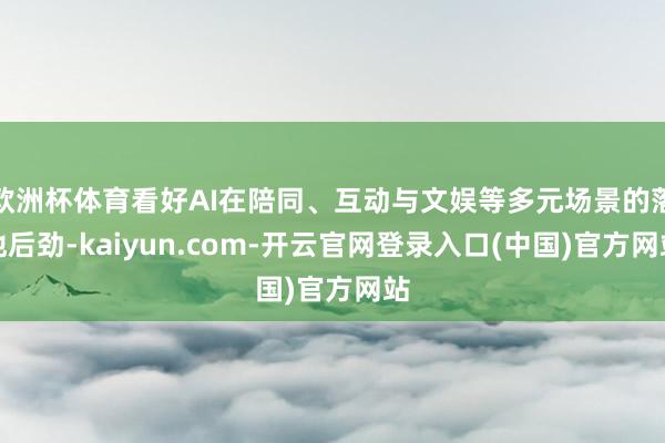 欧洲杯体育看好AI在陪同、互动与文娱等多元场景的落地后劲-kaiyun.com-开云官网登录入口(中国)官方网站