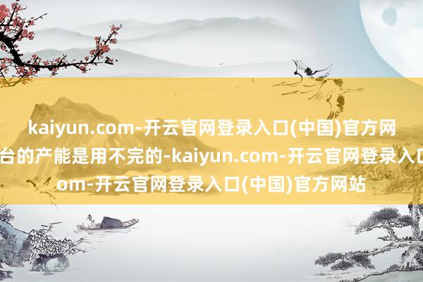 kaiyun.com-开云官网登录入口(中国)官方网站公司一年70万台的产能是用不完的-kaiyun.com-开云官网登录入口(中国)官方网站