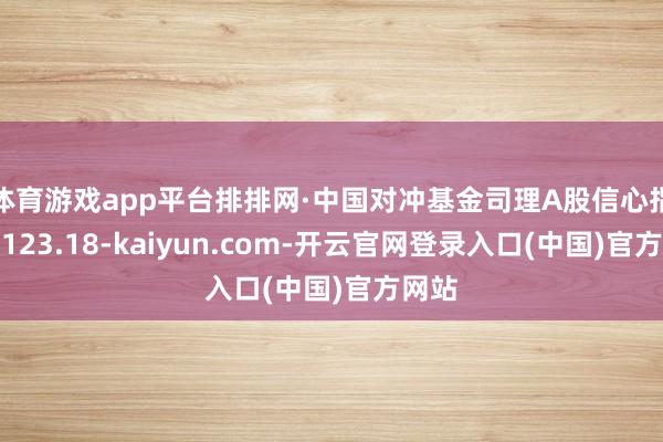 体育游戏app平台排排网·中国对冲基金司理A股信心指数为123.18-kaiyun.com-开云官网登录入口(中国)官方网站