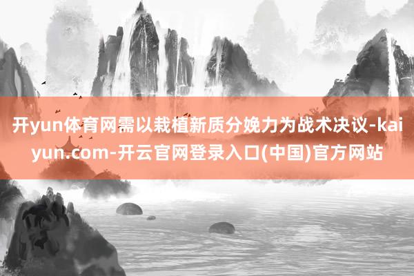 开yun体育网需以栽植新质分娩力为战术决议-kaiyun.com-开云官网登录入口(中国)官方网站