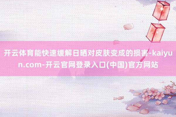 开云体育能快速缓解日晒对皮肤变成的损害-kaiyun.com-开云官网登录入口(中国)官方网站