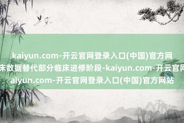 kaiyun.com-开云官网登录入口(中国)官方网站已运行用真东说念主临床数据替代部分临床进修阶段-kaiyun.com-开云官网登录入口(中国)官方网站