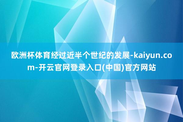 欧洲杯体育经过近半个世纪的发展-kaiyun.com-开云官网登录入口(中国)官方网站