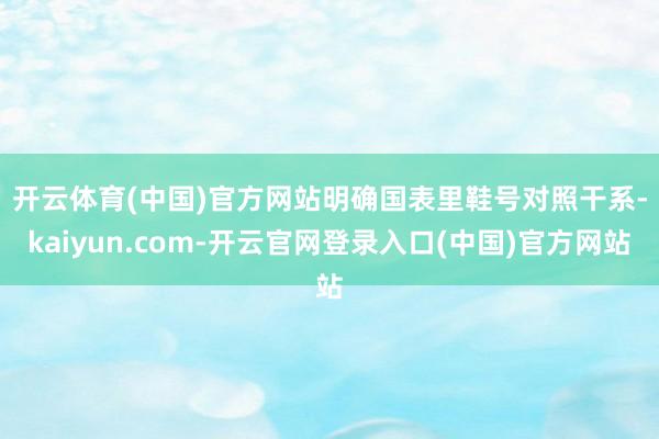 开云体育(中国)官方网站　　明确国表里鞋号对照干系-kaiyun.com-开云官网登录入口(中国)官方网站