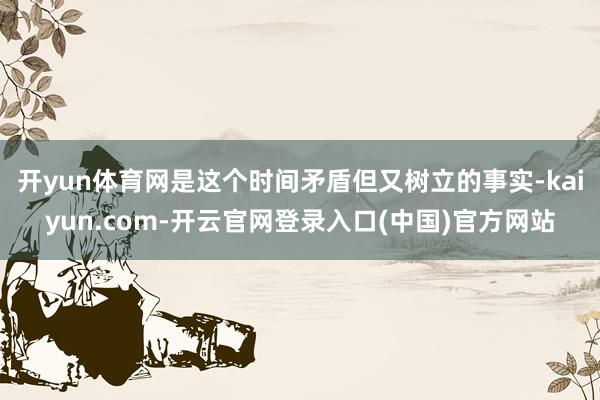 开yun体育网是这个时间矛盾但又树立的事实-kaiyun.com-开云官网登录入口(中国)官方网站