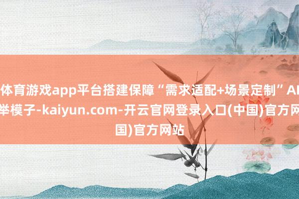 体育游戏app平台搭建保障“需求适配+场景定制”AI保举模子-kaiyun.com-开云官网登录入口(中国)官方网站