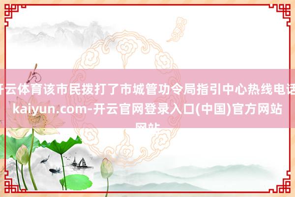 开云体育该市民拨打了市城管功令局指引中心热线电话-kaiyun.com-开云官网登录入口(中国)官方网站