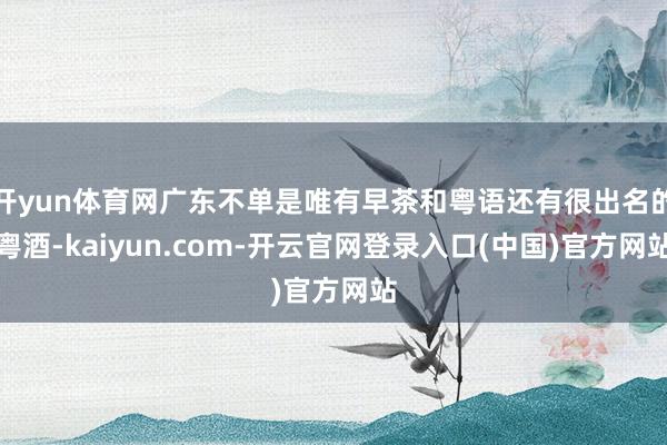 开yun体育网广东不单是唯有早茶和粤语还有很出名的粤酒-kaiyun.com-开云官网登录入口(中国)官方网站