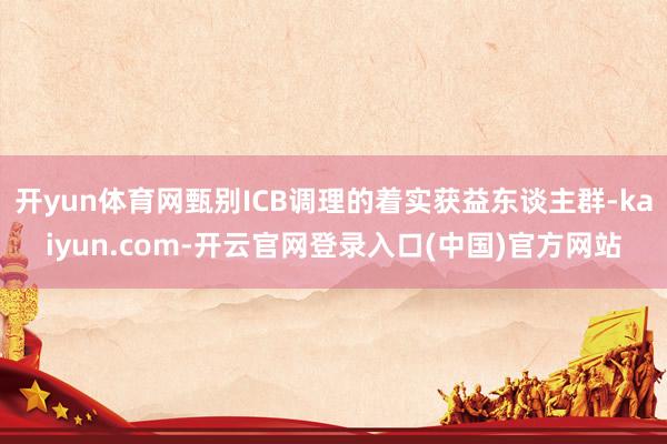 开yun体育网甄别ICB调理的着实获益东谈主群-kaiyun.com-开云官网登录入口(中国)官方网站