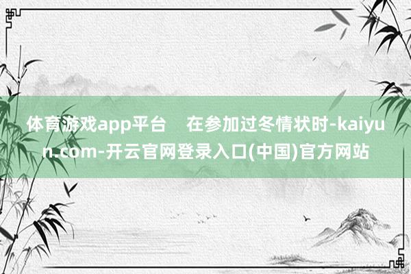 体育游戏app平台    在参加过冬情状时-kaiyun.com-开云官网登录入口(中国)官方网站