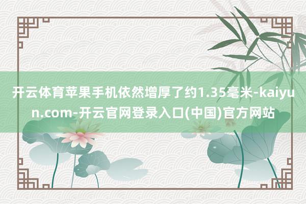 开云体育苹果手机依然增厚了约1.35毫米-kaiyun.com-开云官网登录入口(中国)官方网站