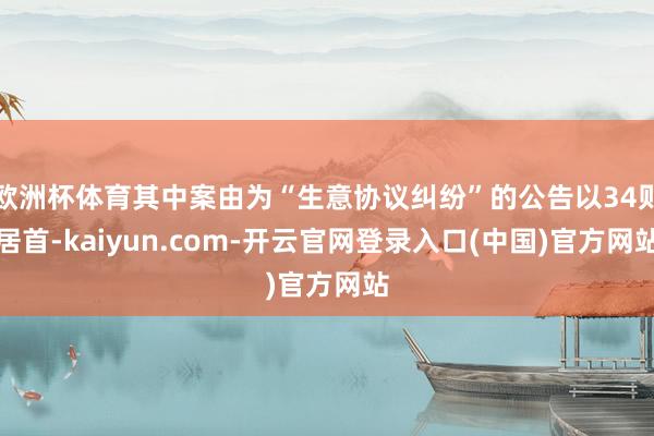 欧洲杯体育其中案由为“生意协议纠纷”的公告以34则居首-kaiyun.com-开云官网登录入口(中国)官方网站