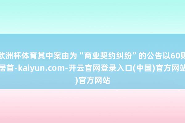 欧洲杯体育其中案由为“商业契约纠纷”的公告以60则居首-kaiyun.com-开云官网登录入口(中国)官方网站