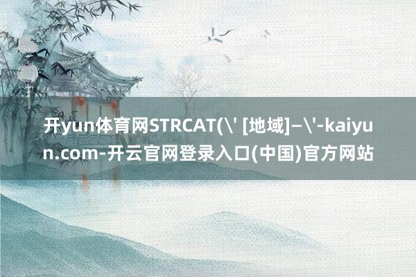 开yun体育网STRCAT(' [地域]—'-kaiyun.com-开云官网登录入口(中国)官方网站