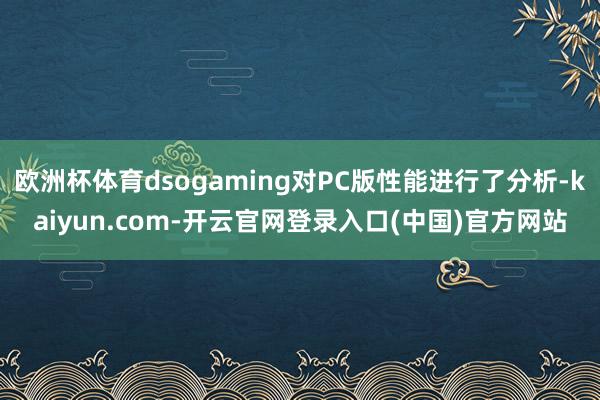 欧洲杯体育dsogaming对PC版性能进行了分析-kaiyun.com-开云官网登录入口(中国)官方网站