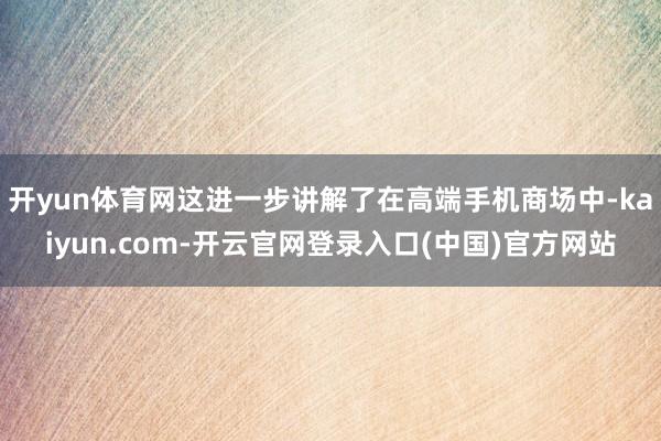 开yun体育网这进一步讲解了在高端手机商场中-kaiyun.com-开云官网登录入口(中国)官方网站