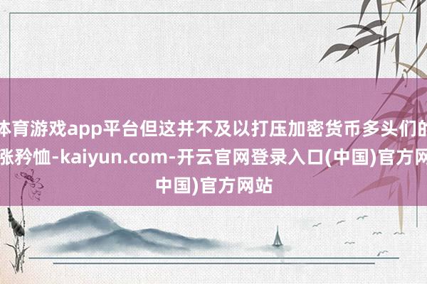 体育游戏app平台但这并不及以打压加密货币多头们的看涨矜恤-kaiyun.com-开云官网登录入口(中国)官方网站