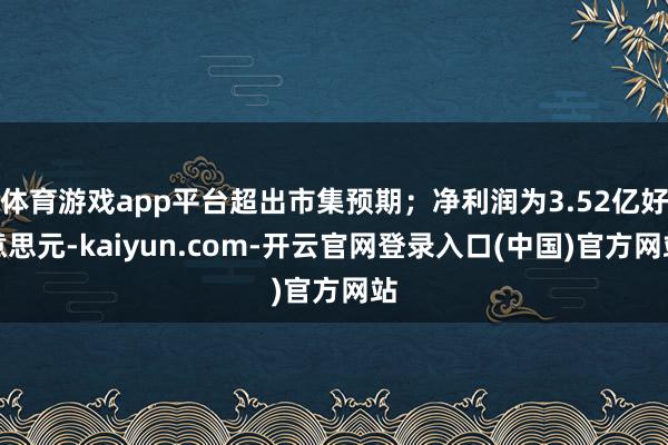 体育游戏app平台超出市集预期；净利润为3.52亿好意思元-kaiyun.com-开云官网登录入口(中国)官方网站