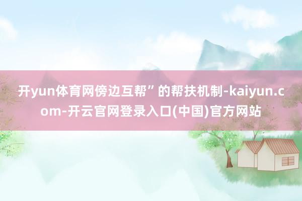 开yun体育网傍边互帮”的帮扶机制-kaiyun.com-开云官网登录入口(中国)官方网站