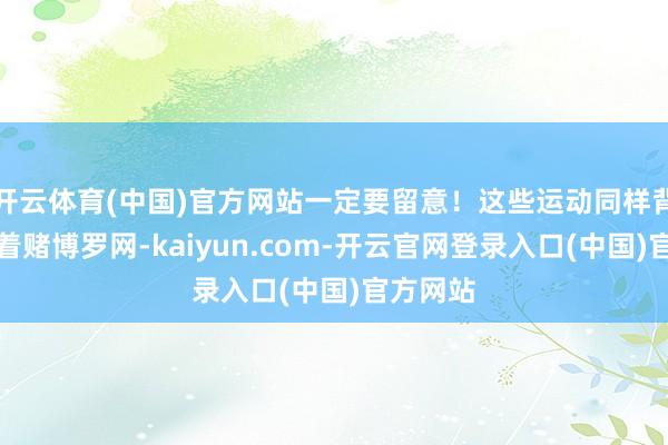 开云体育(中国)官方网站一定要留意！这些运动同样背后荫藏着赌博罗网-kaiyun.com-开云官网登录入口(中国)官方网站