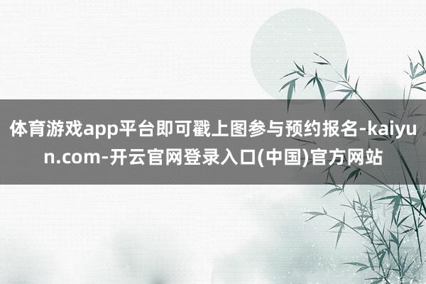 体育游戏app平台即可戳上图参与预约报名-kaiyun.com-开云官网登录入口(中国)官方网站
