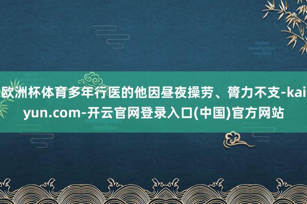 欧洲杯体育多年行医的他因昼夜操劳、膂力不支-kaiyun.com-开云官网登录入口(中国)官方网站