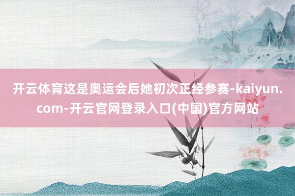 开云体育这是奥运会后她初次正经参赛-kaiyun.com-开云官网登录入口(中国)官方网站