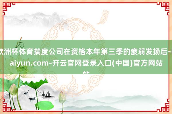 欧洲杯体育揣度公司在资格本年第三季的疲弱发扬后-kaiyun.com-开云官网登录入口(中国)官方网站