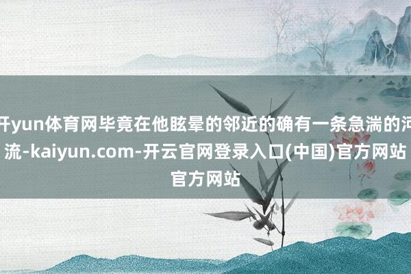 开yun体育网毕竟在他眩晕的邻近的确有一条急湍的河流-kaiyun.com-开云官网登录入口(中国)官方网站