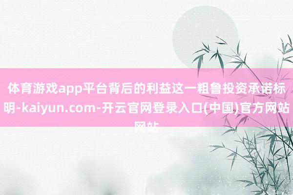 体育游戏app平台 背后的利益 这一粗鲁投资承诺标明-kaiyun.com-开云官网登录入口(中国)官方网站