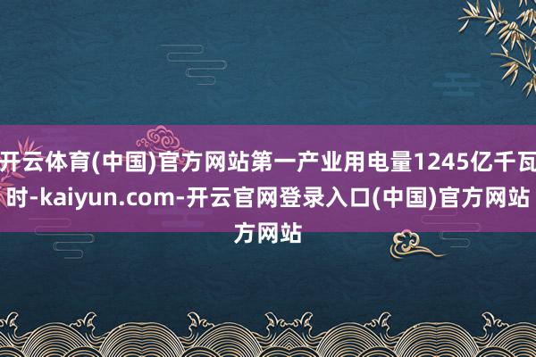 开云体育(中国)官方网站第一产业用电量1245亿千瓦时-kaiyun.com-开云官网登录入口(中国)官方网站