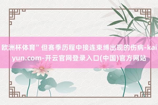 欧洲杯体育”但赛季历程中接连束缚出现的伤病-kaiyun.com-开云官网登录入口(中国)官方网站