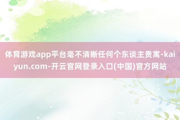 体育游戏app平台毫不清晰任何个东谈主贵寓-kaiyun.com-开云官网登录入口(中国)官方网站